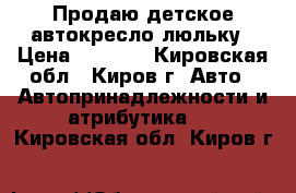 Продаю детское автокресло-люльку › Цена ­ 3 000 - Кировская обл., Киров г. Авто » Автопринадлежности и атрибутика   . Кировская обл.,Киров г.